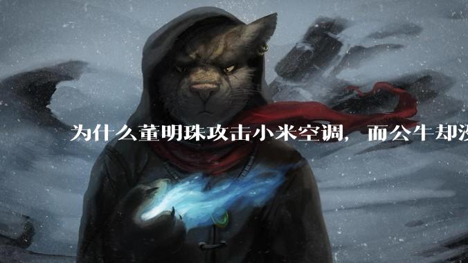 为什么董明珠攻击小米空调，而公牛却没有攻击小米插座？