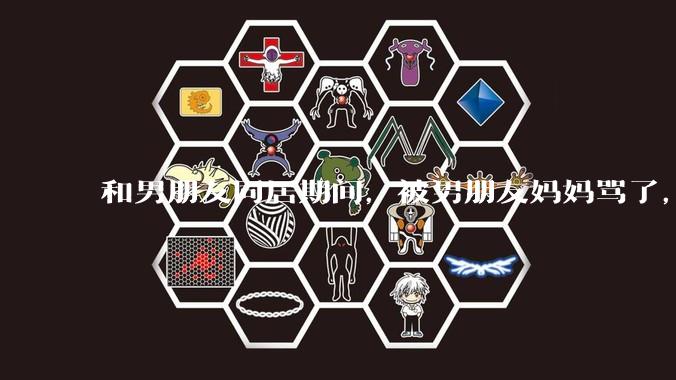 和男朋友同居期间，被男朋友妈妈骂了，要怎么办呢？后续要如何相处呢？