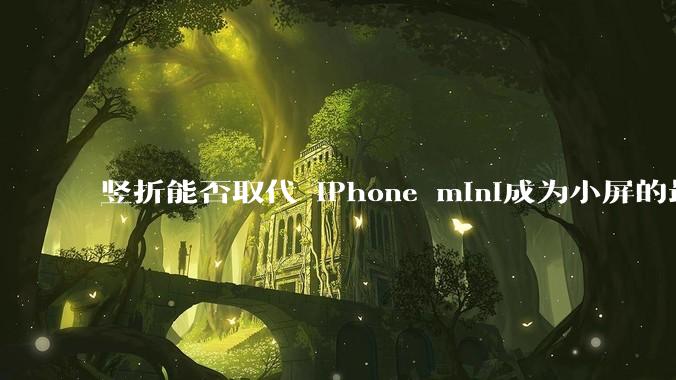 竖折能否取代 iPhone mini成为小屏的最佳选择？