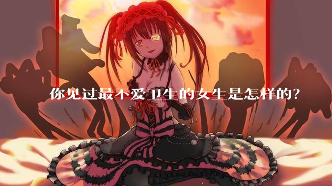 你见过最不爱卫生的女生是怎样的？