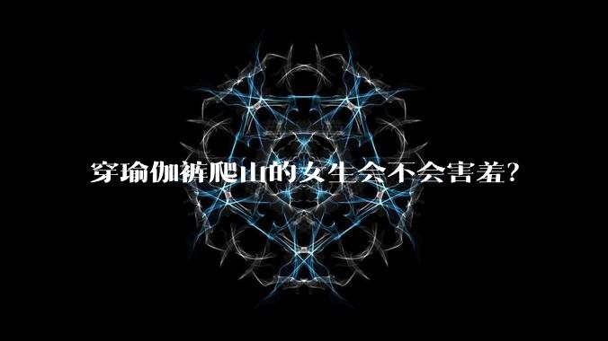 穿瑜伽裤爬山的女生会不会害羞？