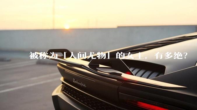 被称为「人间尤物」的女主，有多绝？