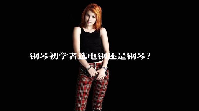 钢琴初学者选电钢还是钢琴？