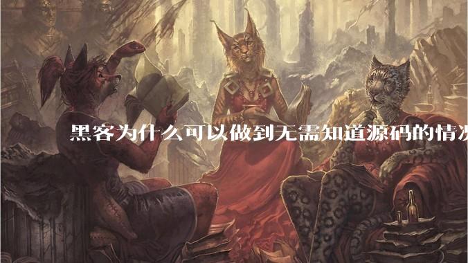 黑客为什么可以做到无需知道源码的情况下找出系统漏洞？