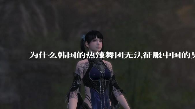为什么韩国的热辣舞团无法征服中国的男性市场？？