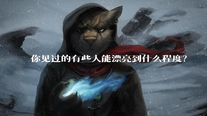 你见过的有些人能漂亮到什么程度？