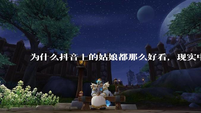 为什么抖音上的姑娘都那么好看，现实中我怎么一个也见不着？