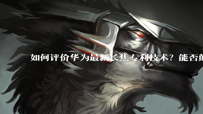 如何评价华为最新长焦专利技术？能否颠覆手机长焦摄影的目前限制？