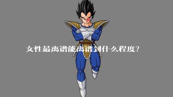 女性最离谱能离谱到什么程度？