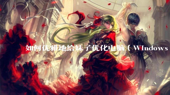 如何优雅地给妹子优化电脑（Windows）？