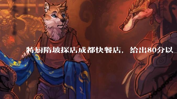 特厨隋坡探店成都快餐店，给出80分以上的高分，为什么评分远高于大饭店？