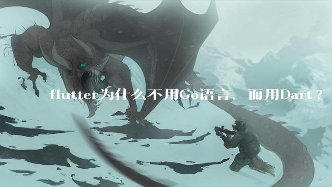 flutter为什么不用Go语言，而用Dart?