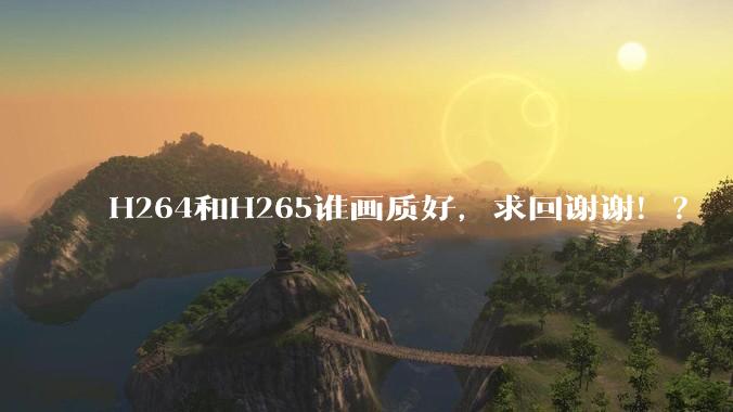 H264和H265谁画质好，求回谢谢！？