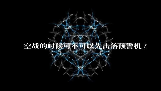 空战的时候可不可以先击落预警机?