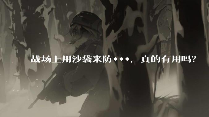战场上用沙袋来防***，真的有用吗？
