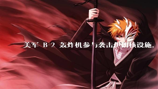 美军 B-2 轰炸机参与袭击伊朗核设施，B-2轰炸机战斗力如何？会摧毁伊朗核设施吗？