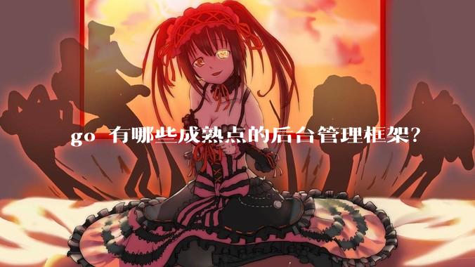go 有哪些成熟点的后台管理框架？