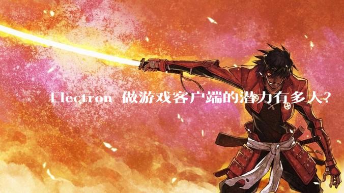 Electron 做游戏客户端的潜力有多大？