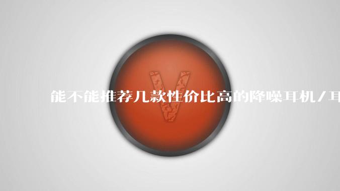 能不能推荐几款性价比高的降噪耳机/耳塞？