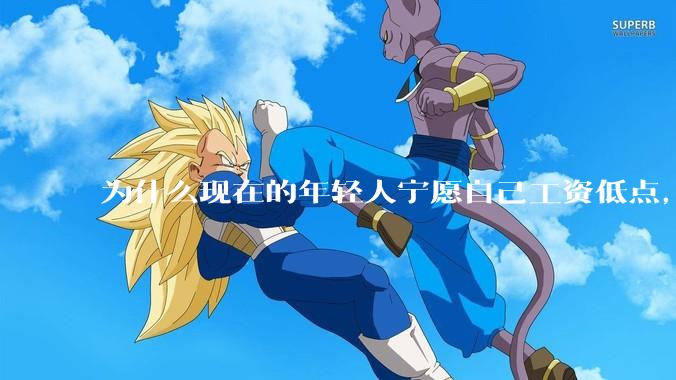 为什么现在的年轻人宁愿自己工资低点，也要过得舒服、不那么累?