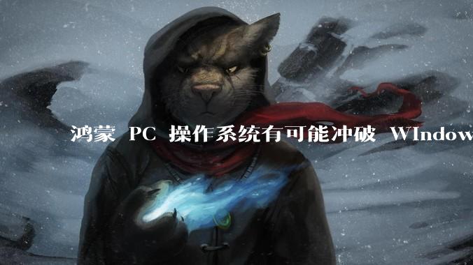 鸿蒙 PC 操作系统有可能冲破 Windows 和 MacOS 的封锁，代表国产系统成为第三极吗？