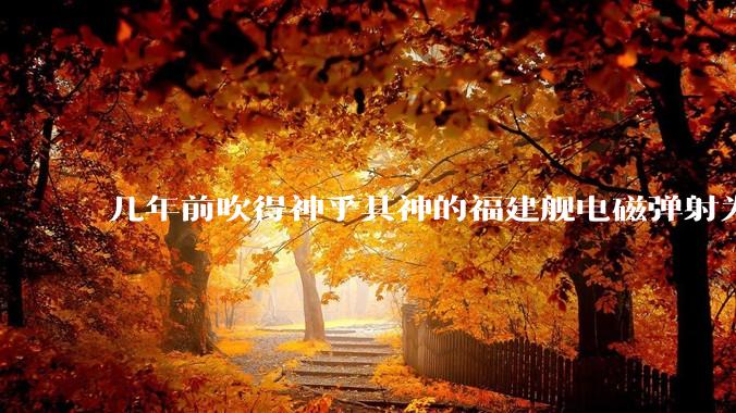 几年前吹得神乎其神的福建舰电磁弹射为什么现在销身匿迹了？