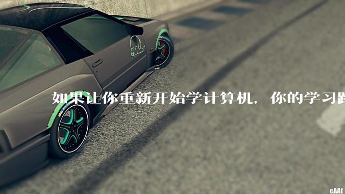 如果让你重新开始学计算机，你的学习路线会怎么选择?